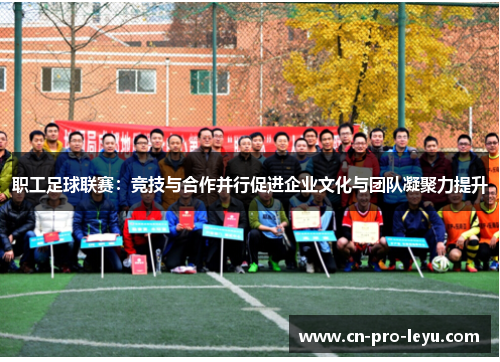 职工足球联赛:竞技与合作并行促进企业文化与团队凝聚力提升 职工足球联赛:竞技与合作并行促进企业文化与团队凝聚力提升