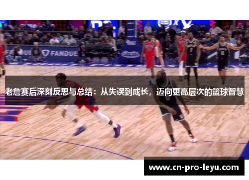 老詹赛后深刻反思与总结：从失误到成长，迈向更高层次的篮球智慧