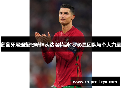 葡萄牙展现坚韧精神从达洛特到C罗彰显团队与个人力量 葡萄牙展现坚韧精神从达洛特到C罗彰显团队与个人力量