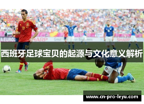 西班牙足球宝贝的起源与文化意义解析 西班牙足球宝贝的起源与文化意义解析
