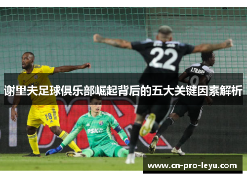 谢里夫足球俱乐部崛起背后的五大关键因素解析