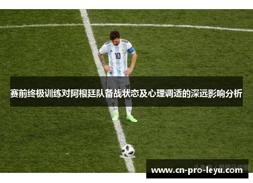 赛前终极训练对阿根廷队备战状态及心理调适的深远影响分析 赛前终极训练对阿根廷队备战状态及心理调适的深远影响分析