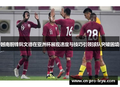 越南前锋阮文德在亚洲杯展现速度与技巧引领球队突破困境 越南前锋阮文德在亚洲杯展现速度与技巧引领球队突破困境