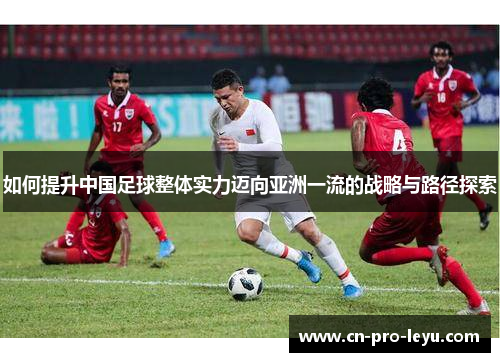 如何提升中国足球整体实力迈向亚洲一流的战略与路径探索 如何提升中国足球整体实力迈向亚洲一流的战略与路径探索