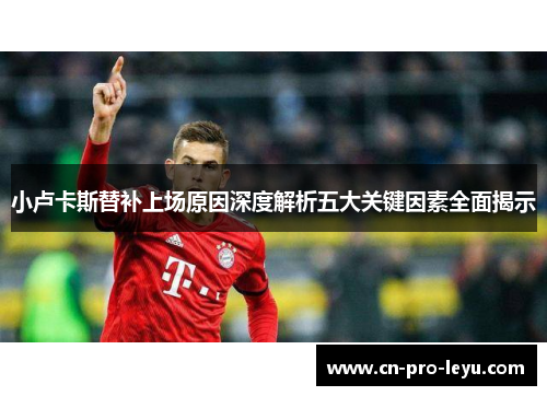 小卢卡斯替补上场原因深度解析五大关键因素全面揭示