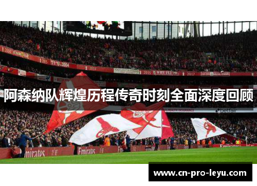 阿森纳队辉煌历程传奇时刻全面深度回顾 阿森纳队辉煌历程传奇时刻全面深度回顾