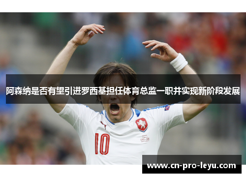 阿森纳是否有望引进罗西基担任体育总监一职并实现新阶段发展 阿森纳是否有望引进罗西基担任体育总监一职并实现新阶段发展