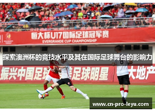 探索澳洲杯的竞技水平及其在国际足球舞台的影响力 探索澳洲杯的竞技水平及其在国际足球舞台的影响力