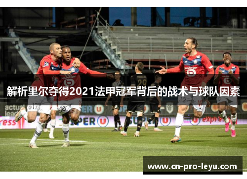 解析里尔夺得2021法甲冠军背后的战术与球队因素 解析里尔夺得2021法甲冠军背后的战术与球队因素