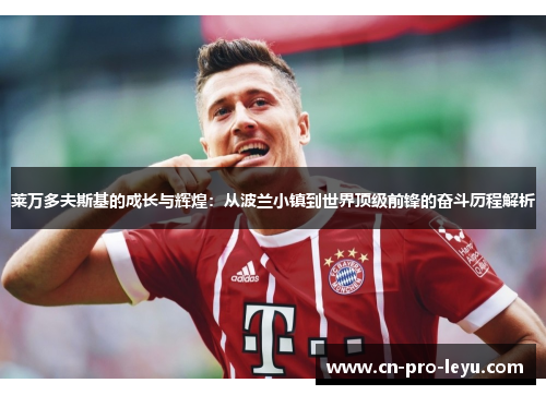 莱万多夫斯基的成长与辉煌:从波兰小镇到世界顶级前锋的奋斗历程解析 莱万多夫斯基的成长与辉煌:从波兰小镇到世界顶级前锋的奋斗历程解析