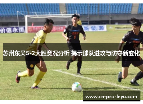 苏州东吴5-2大胜赛况分析 揭示球队进攻与防守新变化
