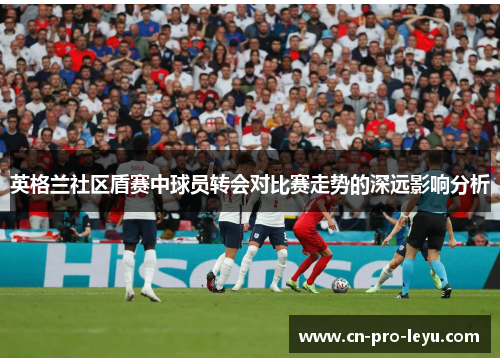 英格兰社区盾赛中球员转会对比赛走势的深远影响分析 英格兰社区盾赛中球员转会对比赛走势的深远影响分析