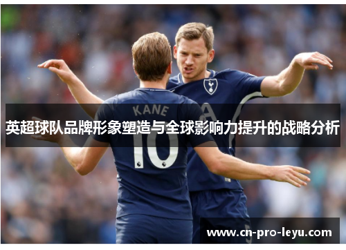 英超球队品牌形象塑造与全球影响力提升的战略分析 英超球队品牌形象塑造与全球影响力提升的战略分析