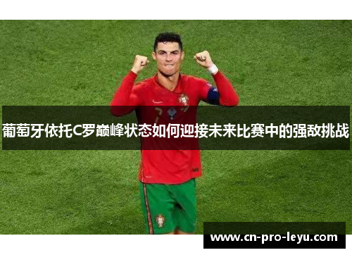 葡萄牙依托C罗巅峰状态如何迎接未来比赛中的强敌挑战 葡萄牙依托C罗巅峰状态如何迎接未来比赛中的强敌挑战
