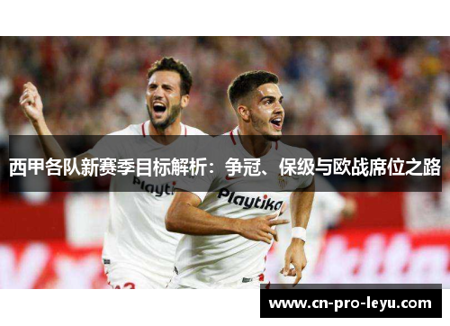 西甲各队新赛季目标解析:争冠、保级与欧战席位之路 西甲各队新赛季目标解析:争冠、保级与欧战席位之路