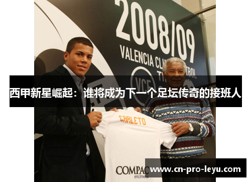 西甲新星崛起：谁将成为下一个足坛传奇的接班人