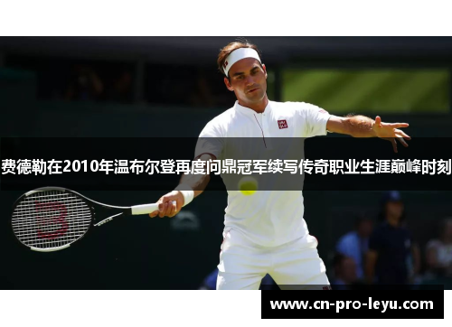 费德勒在2010年温布尔登再度问鼎冠军续写传奇职业生涯巅峰时刻 费德勒在2010年温布尔登再度问鼎冠军续写传奇职业生涯巅峰时刻