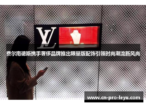 费尔南德斯携手奢侈品牌推出限量版配饰引领时尚潮流新风尚 费尔南德斯携手奢侈品牌推出限量版配饰引领时尚潮流新风尚