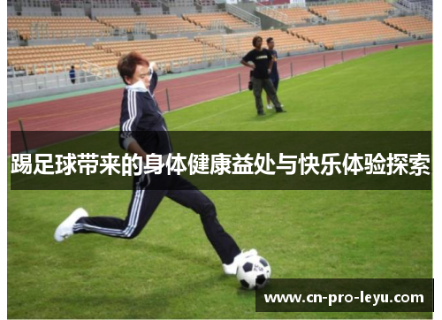 踢足球带来的身体健康益处与快乐体验探索 踢足球带来的身体健康益处与快乐体验探索