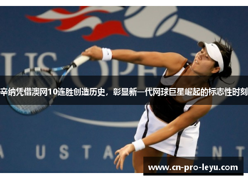 辛纳凭借澳网10连胜创造历史，彰显新一代网球巨星崛起的标志性时刻