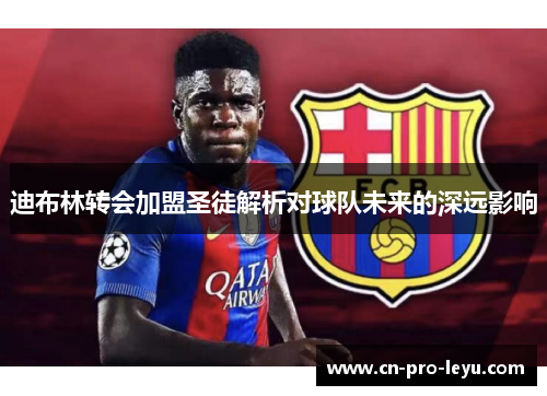 迪布林转会加盟圣徒解析对球队未来的深远影响 迪布林转会加盟圣徒解析对球队未来的深远影响