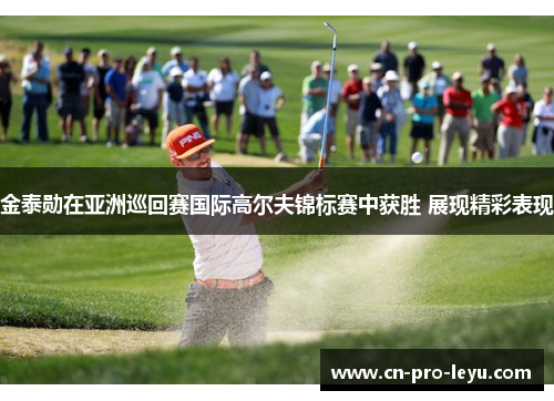 金泰勋在亚洲巡回赛国际高尔夫锦标赛中获胜 展现精彩表现 金泰勋在亚洲巡回赛国际高尔夫锦标赛中获胜 展现精彩表现