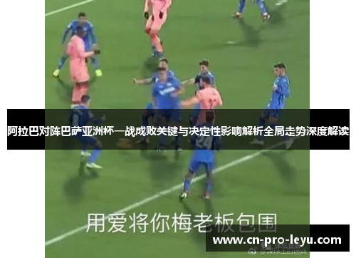 阿拉巴对阵巴萨亚洲杯一战成败关键与决定性影响解析全局走势深度解读 阿拉巴对阵巴萨亚洲杯一战成败关键与决定性影响解析全局走势深度解读