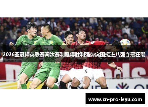 2026亚冠精英联赛淘汰赛利雅得胜利强势突围挺进八强夺冠狂潮