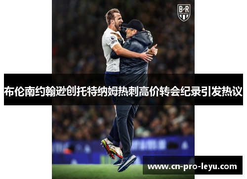 布伦南约翰逊创托特纳姆热刺高价转会纪录引发热议 布伦南约翰逊创托特纳姆热刺高价转会纪录引发热议