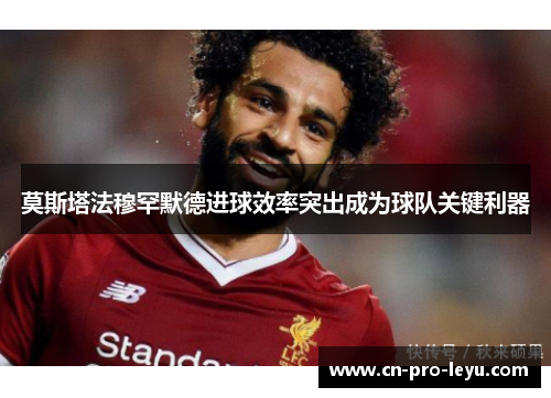莫斯塔法穆罕默德进球效率突出成为球队关键利器 莫斯塔法穆罕默德进球效率突出成为球队关键利器