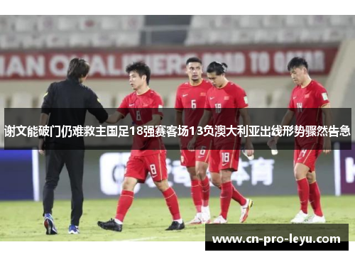 谢文能破门仍难救主国足18强赛客场13负澳大利亚出线形势骤然告急 谢文能破门仍难救主国足18强赛客场13负澳大利亚出线形势骤然告急