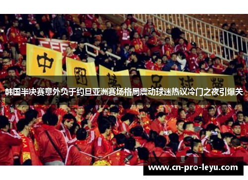 韩国半决赛意外负于约旦亚洲赛场格局震动球迷热议冷门之夜引爆关