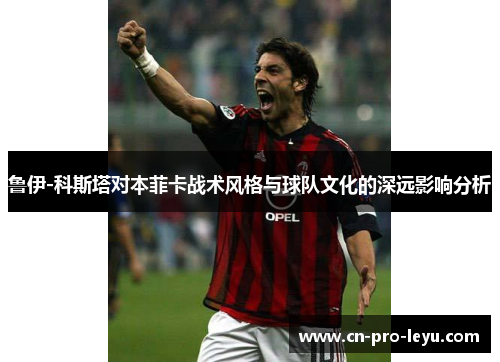 鲁伊-科斯塔对本菲卡战术风格与球队文化的深远影响分析