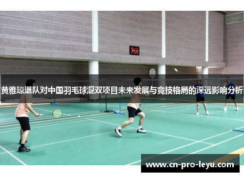 黄雅琼退队对中国羽毛球混双项目未来发展与竞技格局的深远影响分析