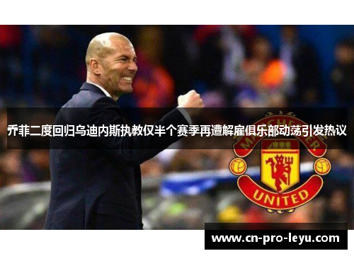 乔菲二度回归乌迪内斯执教仅半个赛季再遭解雇俱乐部动荡引发热议