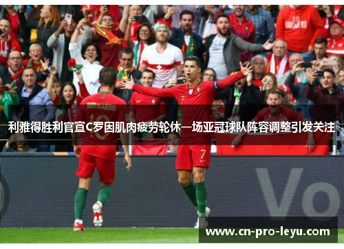 利雅得胜利官宣C罗因肌肉疲劳轮休一场亚冠球队阵容调整引发关注