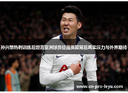 孙兴慜热刺训练后坦言亚洲球员征战英超背后真实压力与外界期待