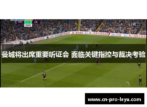 曼城将出席重要听证会 面临关键指控与裁决考验 曼城将出席重要听证会 面临关键指控与裁决考验