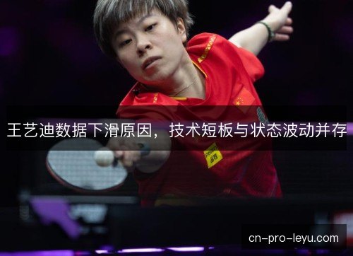 王艺迪数据下滑原因,技术短板与状态波动并存 王艺迪数据下滑原因,技术短板与状态波动并存